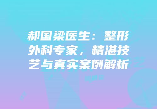 郝国梁医生：整形外科专家，精湛技艺与真实案例解析
