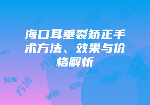 海口耳垂裂矫正手术方法、效果与价格解析