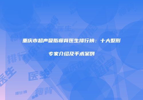 重庆市超声吸脂瘦背医生排行榜：十大整形专家介绍及手术案例