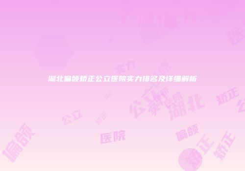 湖北偏颌矫正公立医院实力排名及详细解析