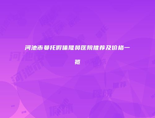 河池市曼托假体隆鼻医院推荐及价格一览