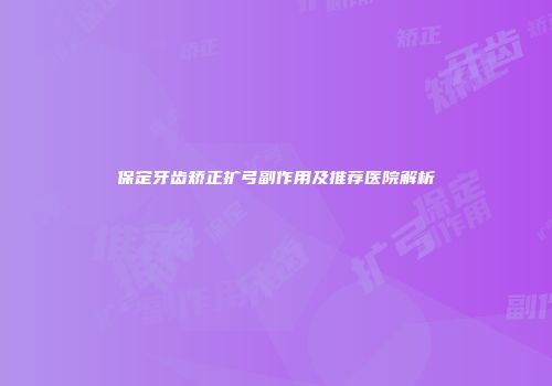 保定牙齿矫正扩弓副作用及推荐医院解析