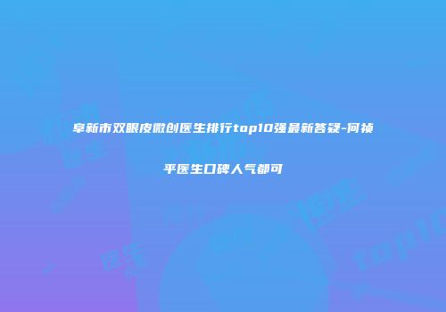 阜新市双眼皮微创医生排行top10强最新答疑-何祯平医生口碑人气都可