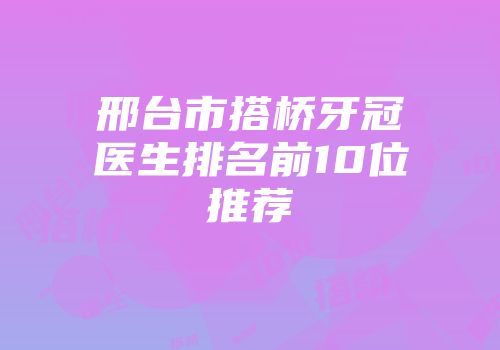 邢台市搭桥牙冠医生排名前10位推荐