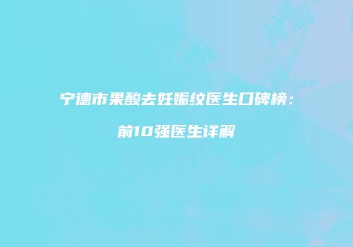 宁德市果酸去妊娠纹医生口碑榜：前10强医生详解