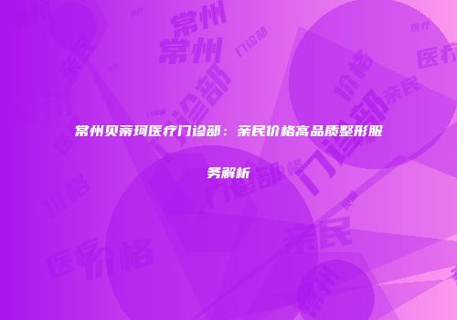 常州贝蒂珂医疗门诊部：亲民价格高品质整形服务解析