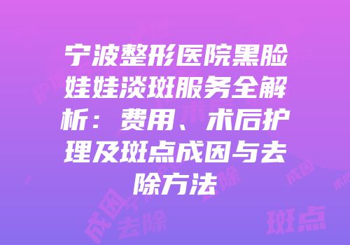 宁波整形医院黑脸娃娃淡斑服务全解析：费用、术后护理及斑点成因与去除方法