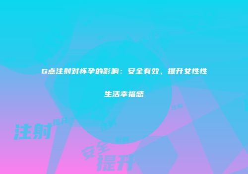 G点注射对怀孕的影响：安全有效，提升女性性生活幸福感