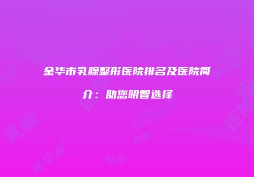 金华市乳腺整形医院排名及医院简介：助您明智选择