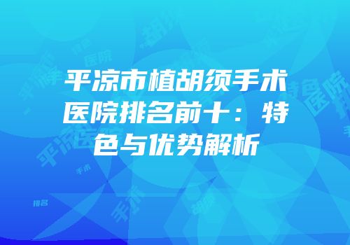 平凉市植胡须手术医院排名前十：特色与优势解析