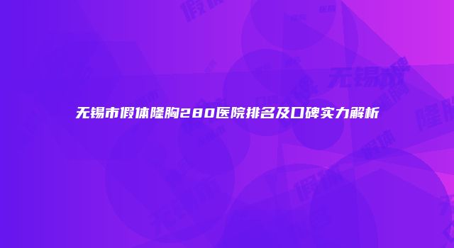 无锡市假体隆胸280医院排名及口碑实力解析