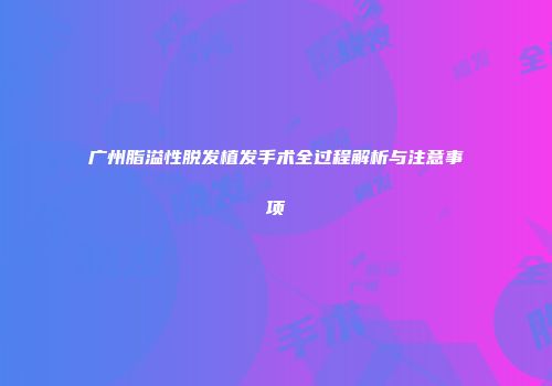 广州脂溢性脱发植发手术全过程解析与注意事项