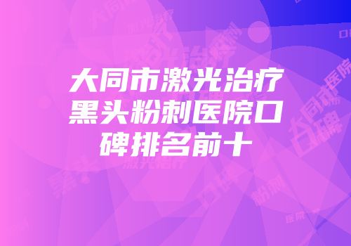 大同市激光治疗黑头粉刺医院口碑排名前十