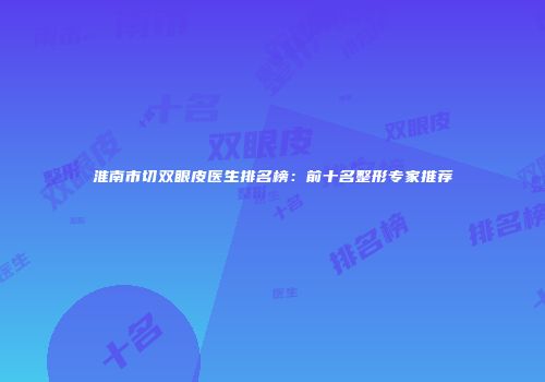 淮南市切双眼皮医生排名榜：前十名整形专家推荐