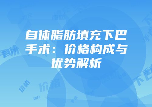 自体脂肪填充下巴手术：价格构成与优势解析