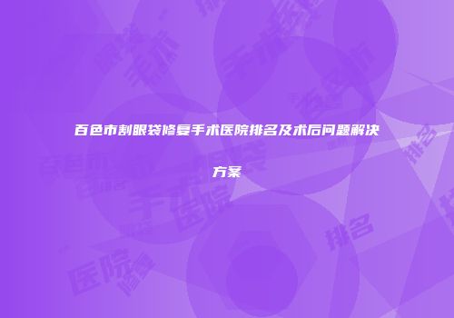 百色市割眼袋修复手术医院排名及术后问题解决方案