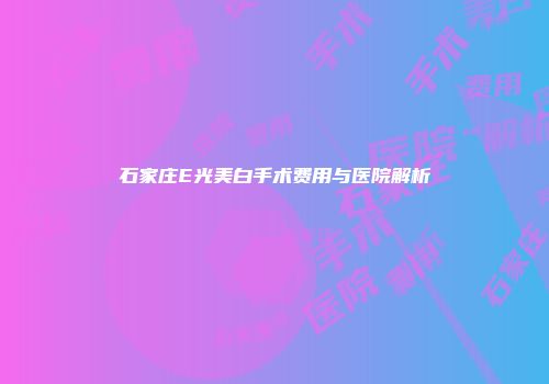 石家庄E光美白手术费用与医院解析