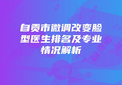 自贡市微调改变脸型医生排名及专业情况解析