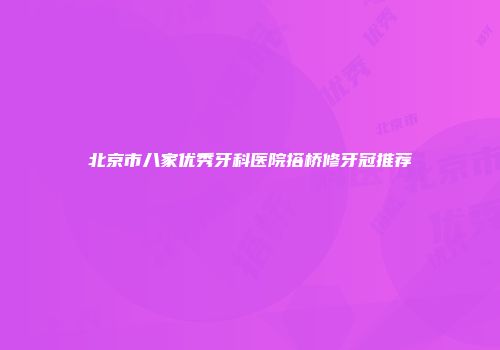 北京市八家优秀牙科医院搭桥修牙冠推荐
