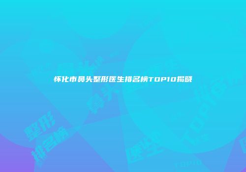 怀化市鼻头整形医生排名榜TOP10揭晓