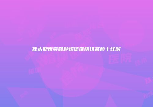 佳木斯市穿颧种植体医院排名前十详解