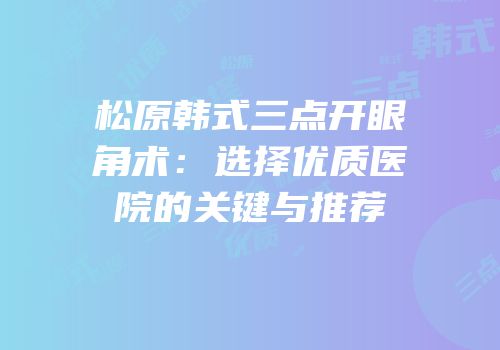 松原韩式三点开眼角术：选择优质医院的关键与推荐