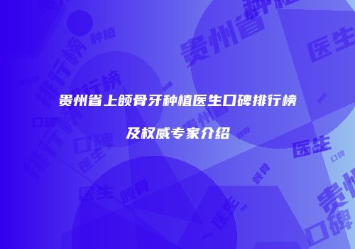 贵州省上颌骨牙种植医生口碑排行榜及权威专家介绍