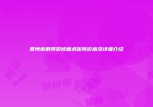 常州市唇腭裂修复术医院价格及详细介绍