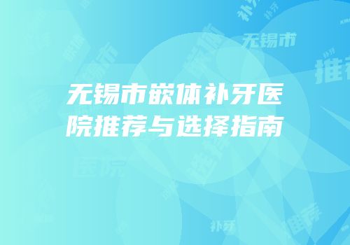 无锡市嵌体补牙医院推荐与选择指南