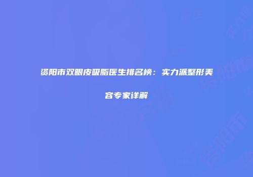 资阳市双眼皮吸脂医生排名榜：实力派整形美容专家详解