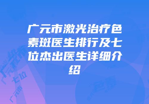 广元市激光治疗色素斑医生排行及七位杰出医生详细介绍