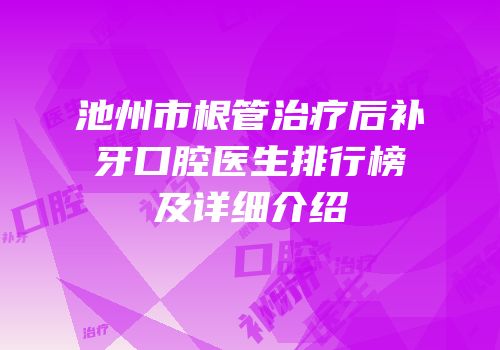 池州市根管治疗后补牙口腔医生排行榜及详细介绍
