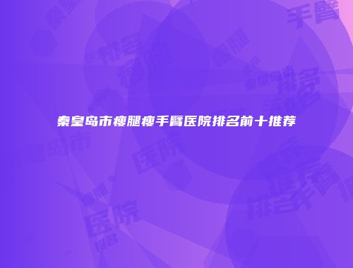 秦皇岛市瘦腿瘦手臂医院排名前十推荐