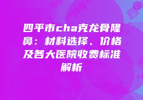 四平市cha克龙骨隆鼻：材料选择、价格及各大医院收费标准解析