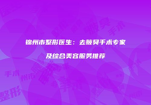锦州市整形医生：去腋臭手术专家及综合美容服务推荐