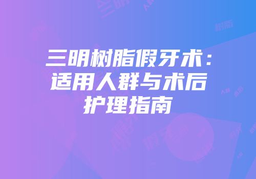 三明树脂假牙术：适用人群与术后护理指南