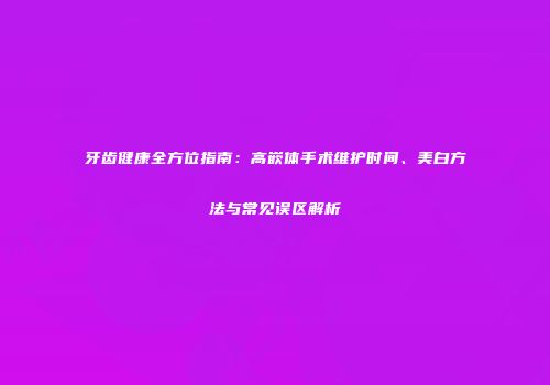 牙齿健康全方位指南：高嵌体手术维护时间、美白方法与常见误区解析