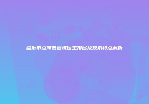 临沂市点阵去痘坑医生排名及技术特点解析
