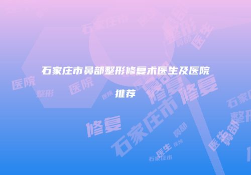 石家庄市鼻部整形修复术医生及医院推荐