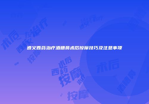遵义西药治疗酒糟鼻术后按摩技巧及注意事项