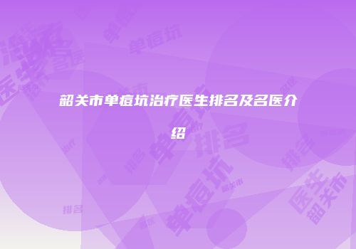 韶关市单痘坑治疗医生排名及名医介绍