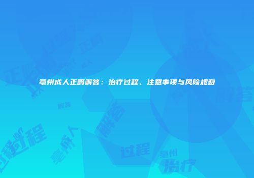亳州成人正畸解答：治疗过程、注意事项与风险规避