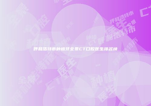 呼和浩特市种植牙全景CT口腔医生排名榜