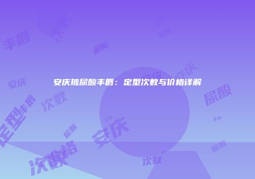 安庆玻尿酸丰唇：定型次数与价格详解