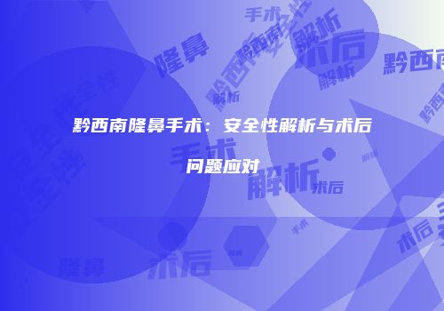 黔西南隆鼻手术：安全性解析与术后问题应对