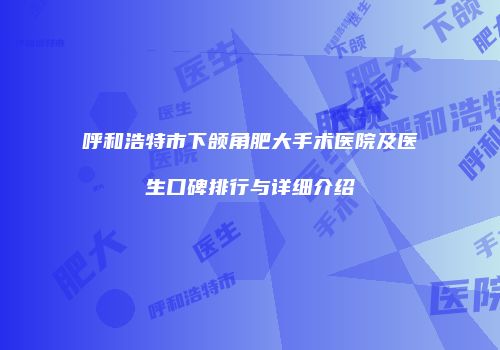 呼和浩特市下颌角肥大手术医院及医生口碑排行与详细介绍