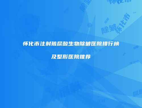 怀化市注射玻尿酸生物除皱医院排行榜及整形医院推荐