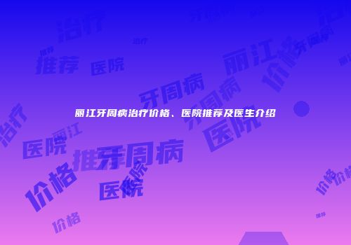 丽江牙周病治疗价格、医院推荐及医生介绍