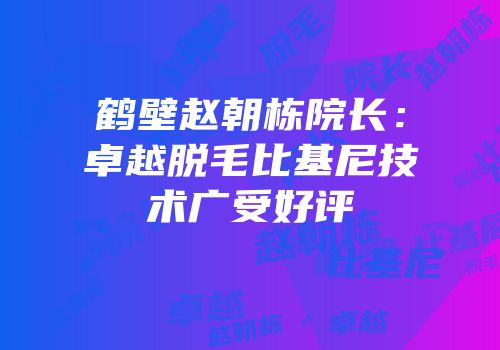 鹤壁赵朝栋院长：卓越脱毛比基尼技术广受好评