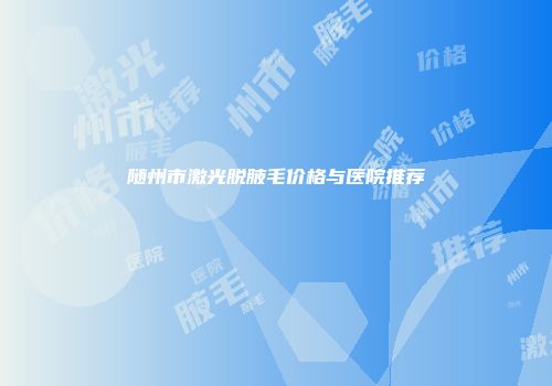随州市激光脱腋毛价格与医院推荐